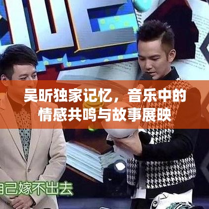 吴昕独家记忆，音乐中的情感共鸣与故事展映