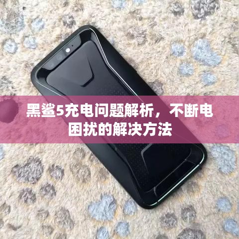 黑鲨5充电问题解析，不断电困扰的解决方法