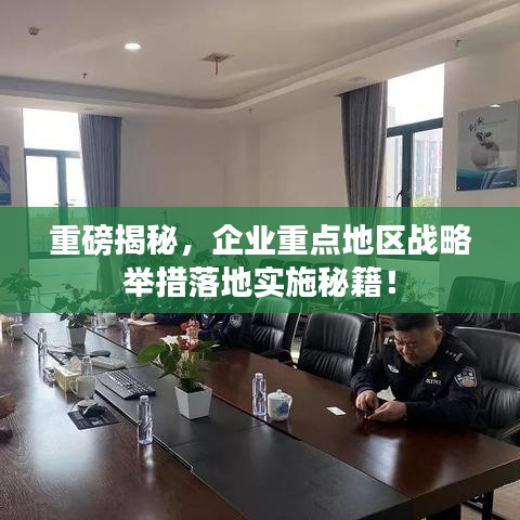 重磅揭秘，企业重点地区战略举措落地实施秘籍！