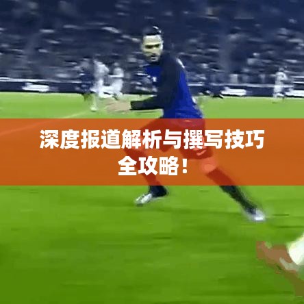 深度报道解析与撰写技巧全攻略！