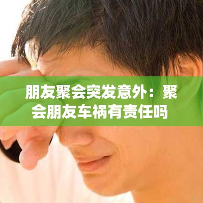 朋友聚会突发意外：聚会朋友车祸有责任吗 