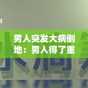 男人突发大病倒地：男人得了重病后的心情 