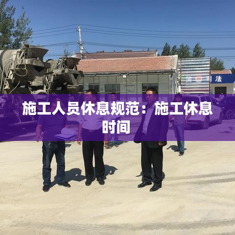 施工人员休息规范：施工休息时间 