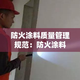 防火涂料质量管理规范：防火涂料最新验收规范 
