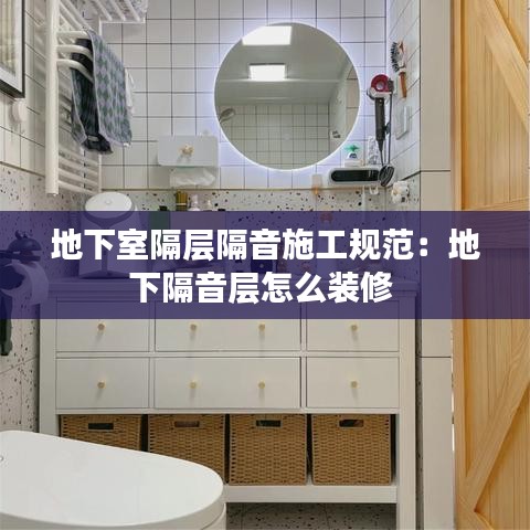 地下室隔层隔音施工规范：地下隔音层怎么装修 