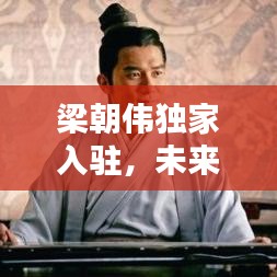 梁朝伟独家入驻，未来星光璀璨引人瞩目