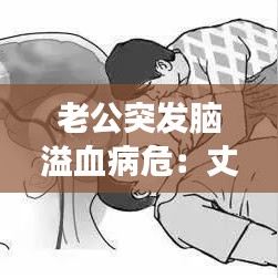 老公突发脑溢血病危：丈夫脑出血我该如何坚强 