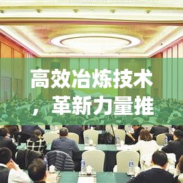 高效冶炼技术，革新力量推动工业跨越式发展