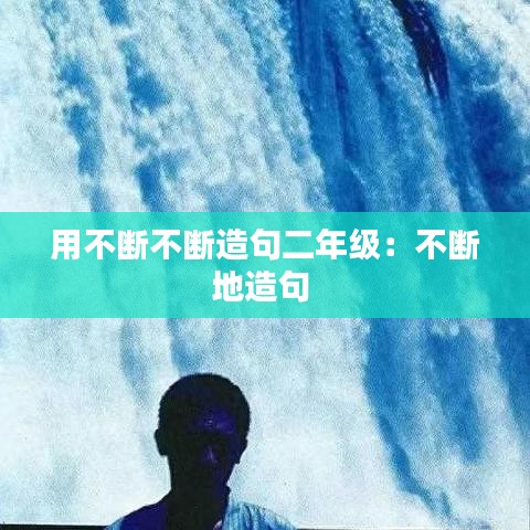 用不断不断造句二年级：不断地造句 