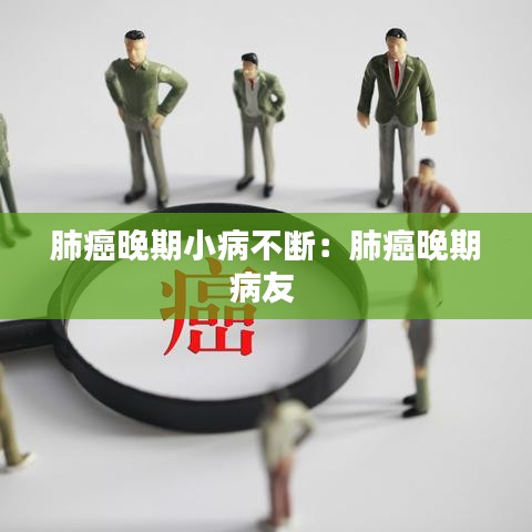 肺癌晚期小病不断：肺癌晚期病友 