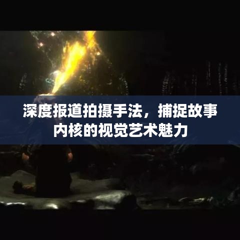 深度报道拍摄手法，捕捉故事内核的视觉艺术魅力