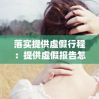 落实提供虚假行程：提供虚假报告怎么处理 