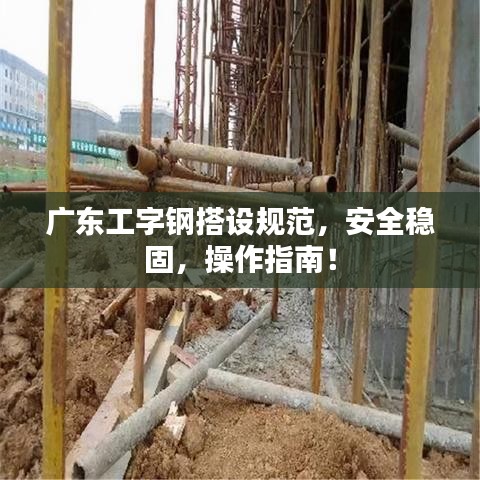广东工字钢搭设规范，安全稳固，操作指南！