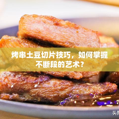 烤串土豆切片技巧，如何掌握不断段的艺术？