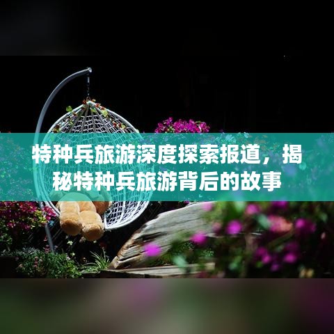 特种兵旅游深度探索报道，揭秘特种兵旅游背后的故事