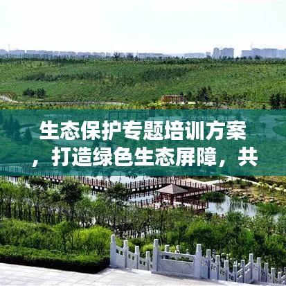 生态保护专题培训方案，打造绿色生态屏障，共建美好家园