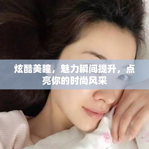 炫酷美瞳，魅力瞬间提升，点亮你的时尚风采