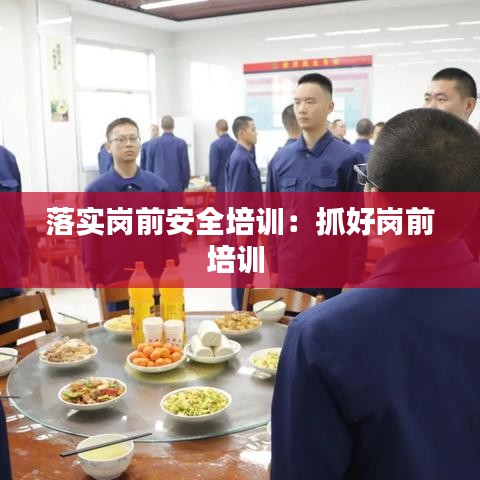 落实岗前安全培训：抓好岗前培训 