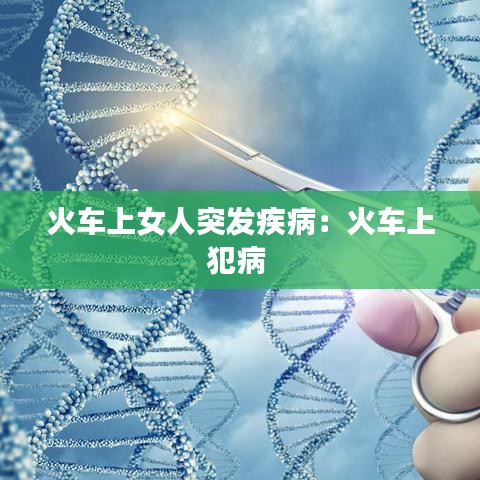 火车上女人突发疾病：火车上犯病 