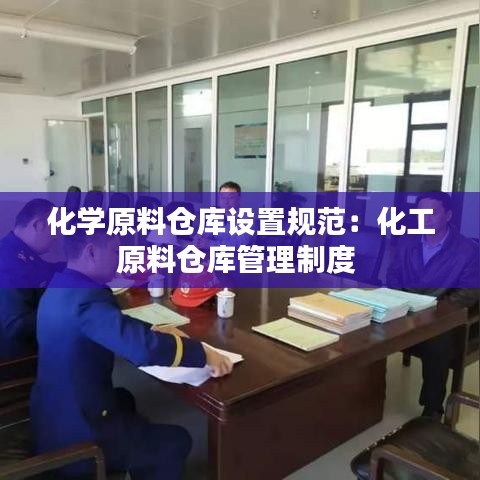 化学原料仓库设置规范：化工原料仓库管理制度 