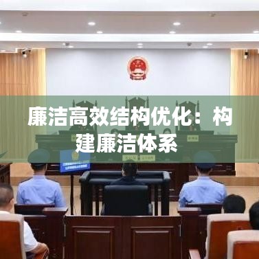 廉洁高效结构优化：构建廉洁体系 