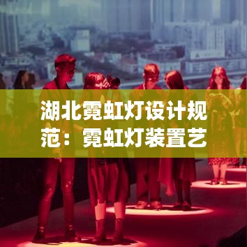 湖北霓虹灯设计规范：霓虹灯装置艺术 