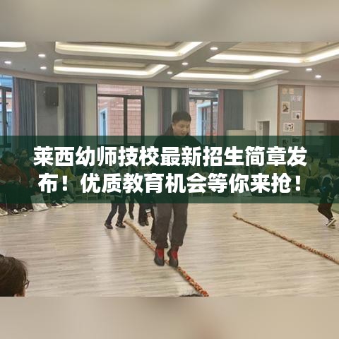 莱西幼师技校最新招生简章发布！优质教育机会等你来抢！