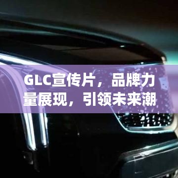 GLC宣传片，品牌力量展现，引领未来潮流趋势