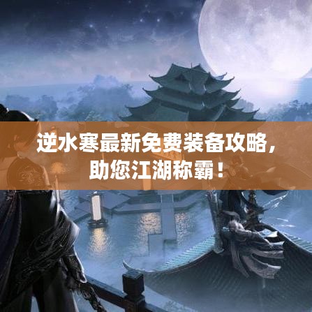 逆水寒最新免费装备攻略，助您江湖称霸！