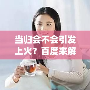 当归会不会引发上火？百度来解答！
