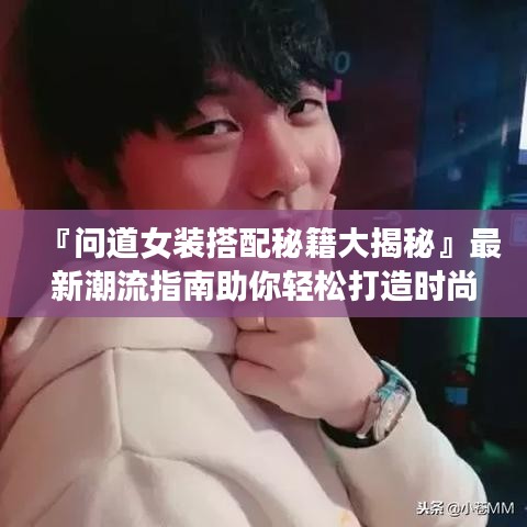 『问道女装搭配秘籍大揭秘』最新潮流指南助你轻松打造时尚造型！