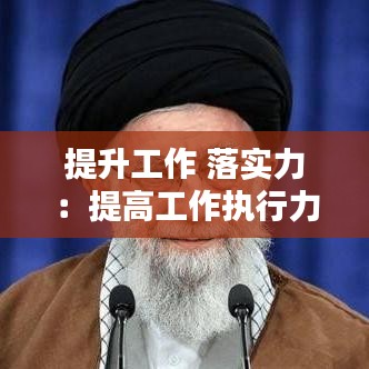 提升工作 落实力：提高工作执行力和落实力 