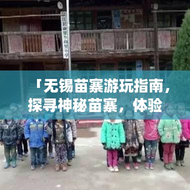 「无锡苗寨游玩指南，探寻神秘苗寨，体验独特风情」