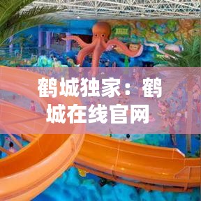 鹤城独家：鹤城在线官网 