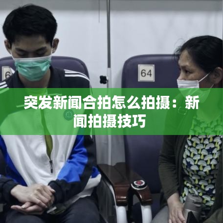突发新闻合拍怎么拍摄：新闻拍摄技巧 
