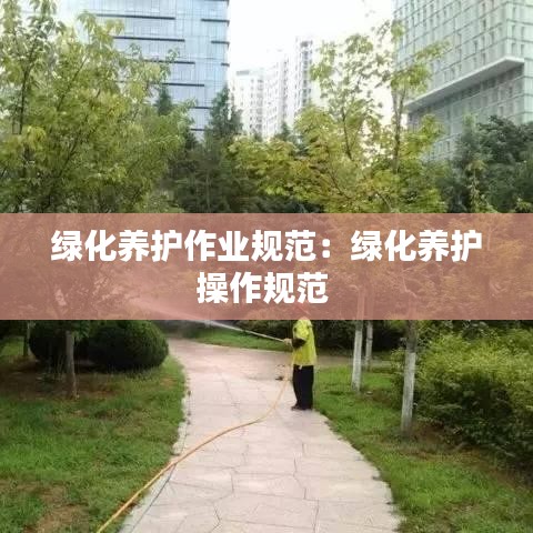绿化养护作业规范：绿化养护操作规范 