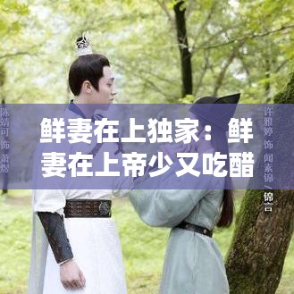 鲜妻在上独家：鲜妻在上帝少又吃醋了 