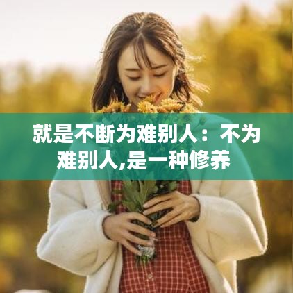 就是不断为难别人：不为难别人,是一种修养 