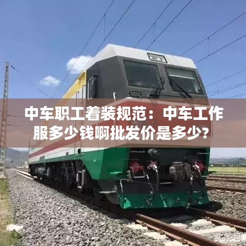 中车职工着装规范：中车工作服多少钱啊批发价是多少? 