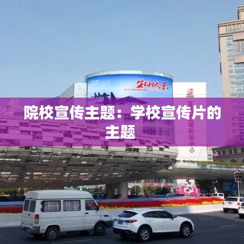 院校宣传主题：学校宣传片的主题 