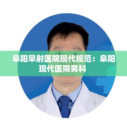 阜阳早射医院现代规范：阜阳现代医院男科 