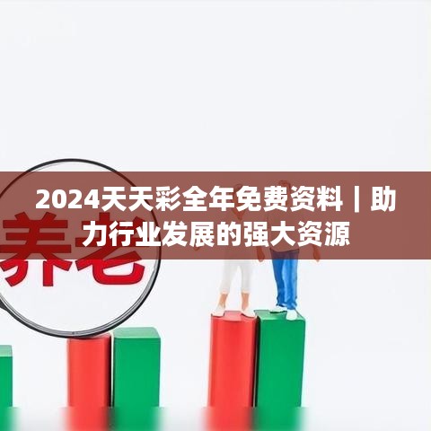 2024天天彩全年免费资料｜助力行业发展的强大资源