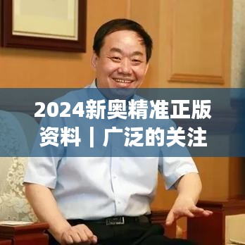 2024新奥精准正版资料｜广泛的关注解释落实热议