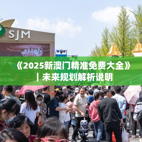 《2025新澳门精准免费大全》｜未来规划解析说明
