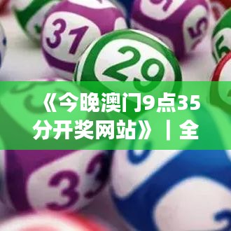 《今晚澳门9点35分开奖网站》｜全面数据执行方案