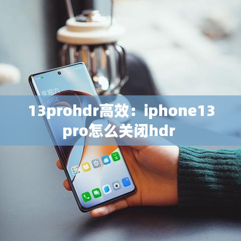 13prohdr高效：iphone13pro怎么关闭hdr 