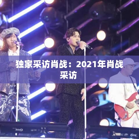 独家采访肖战：2021年肖战采访 