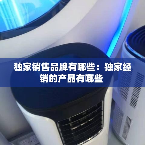 独家销售品牌有哪些：独家经销的产品有哪些 