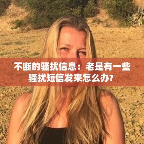 不断的骚扰信息：老是有一些骚扰短信发来怎么办? 