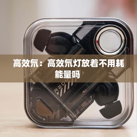 高效氘：高效氘灯放着不用耗能量吗 